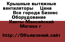 Крышные вытяжные вентиляторы  › Цена ­ 12 000 - Все города Бизнес » Оборудование   . Ханты-Мансийский,Мегион г.